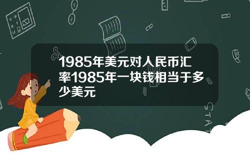 1985年美元对人民币汇率1985年一块钱相当于多少美元