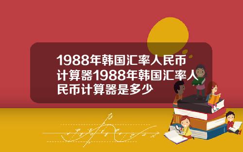 1988年韩国汇率人民币计算器1988年韩国汇率人民币计算器是多少