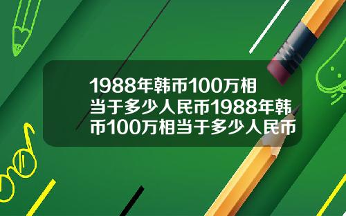 1988年韩币100万相当于多少人民币1988年韩币100万相当于多少人民币呢