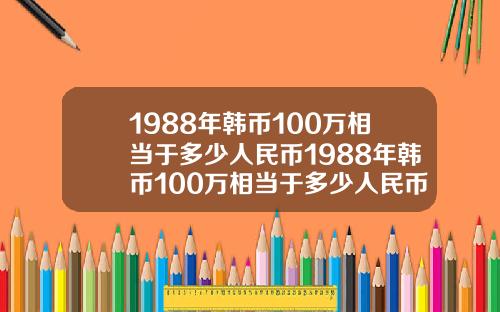 1988年韩币100万相当于多少人民币1988年韩币100万相当于多少人民币呢