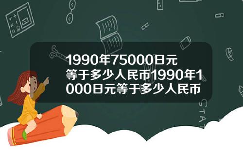 1990年75000日元等于多少人民币1990年1000日元等于多少人民币