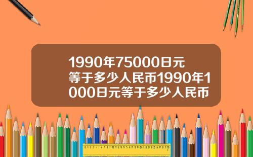 1990年75000日元等于多少人民币1990年1000日元等于多少人民币