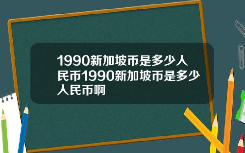 1990新加坡币是多少人民币1990新加坡币是多少人民币啊