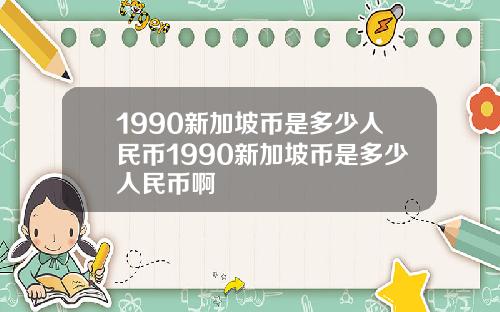 1990新加坡币是多少人民币1990新加坡币是多少人民币啊