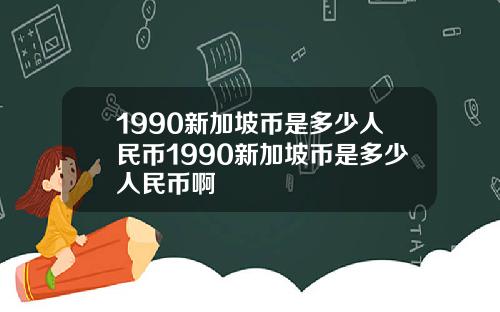 1990新加坡币是多少人民币1990新加坡币是多少人民币啊