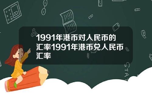 1991年港币对人民币的汇率1991年港币兑人民币汇率