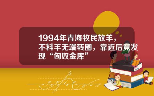 1994年青海牧民放羊，不料羊无端转圈，靠近后竟发现“匈奴金库”