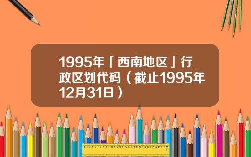 1995年「西南地区」行政区划代码（截止1995年12月31日）