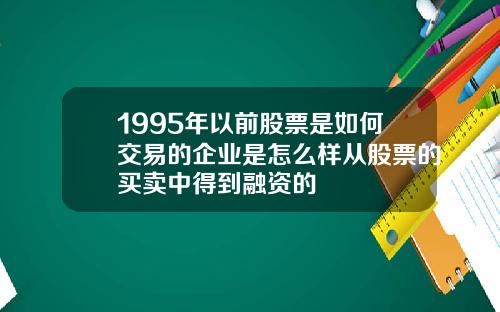 1995年以前股票是如何交易的企业是怎么样从股票的买卖中得到融资的