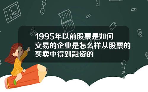 1995年以前股票是如何交易的企业是怎么样从股票的买卖中得到融资的