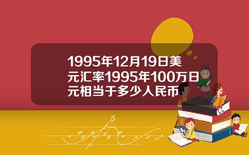 1995年12月19日美元汇率1995年100万日元相当于多少人民币