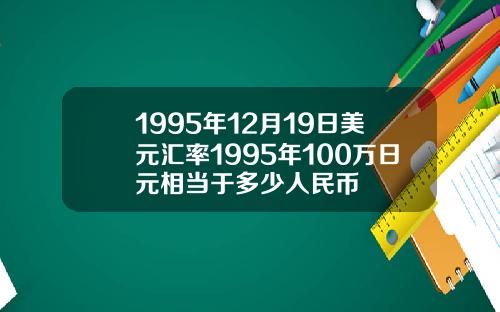 1995年12月19日美元汇率1995年100万日元相当于多少人民币