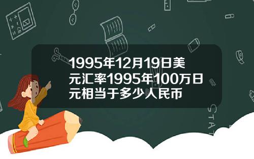 1995年12月19日美元汇率1995年100万日元相当于多少人民币