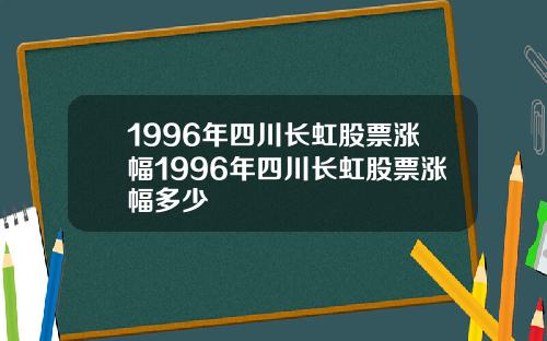 1996年四川长虹股票涨幅1996年四川长虹股票涨幅多少