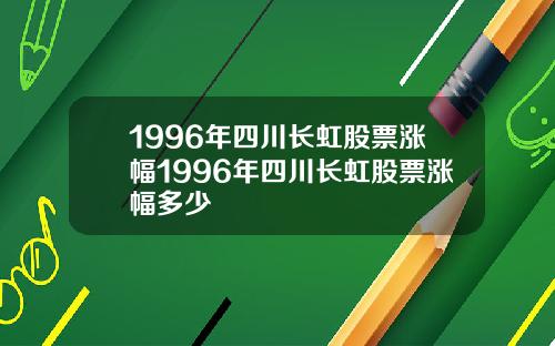 1996年四川长虹股票涨幅1996年四川长虹股票涨幅多少