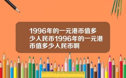 1996年的一元港币值多少人民币1996年的一元港币值多少人民币啊