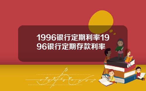 1996银行定期利率1996银行定期存款利率