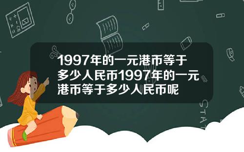 1997年的一元港币等于多少人民币1997年的一元港币等于多少人民币呢