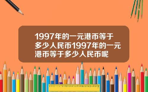 1997年的一元港币等于多少人民币1997年的一元港币等于多少人民币呢