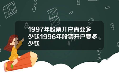 1997年股票开户需要多少钱1996年股票开户要多少钱