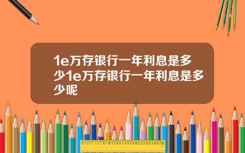 1e万存银行一年利息是多少1e万存银行一年利息是多少呢