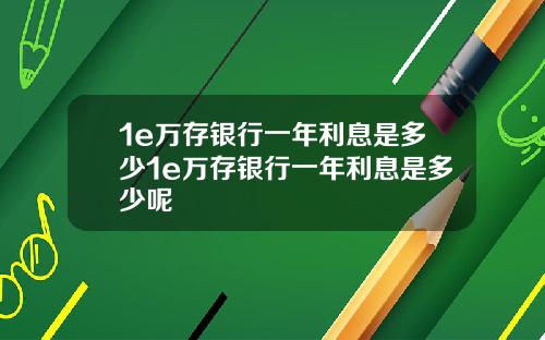 1e万存银行一年利息是多少1e万存银行一年利息是多少呢