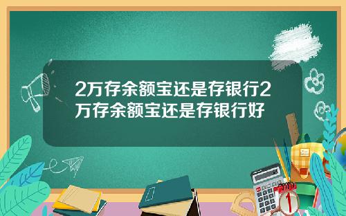 2万存余额宝还是存银行2万存余额宝还是存银行好