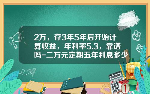 2万，存3年5年后开始计算收益，年利率5.3，靠谱吗-二万元定期五年利息多少