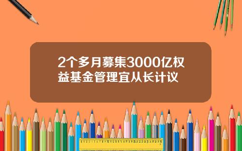 2个多月募集3000亿权益基金管理宜从长计议