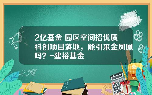 2亿基金+园区空间招优质科创项目落地，能引来金凤凰吗？-建裕基金