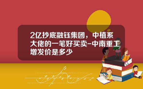 2亿抄底融钰集团，中植系大佬的一笔好买卖-中南重工增发价是多少