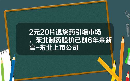 2元20片退烧药引爆市场，东北制药股价已创6年来新高-东北上市公司