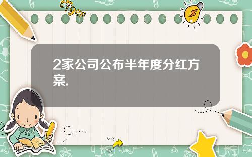 2家公司公布半年度分红方案.
