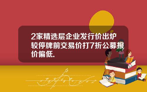 2家精选层企业发行价出炉较停牌前交易价打7折公募报价偏低.