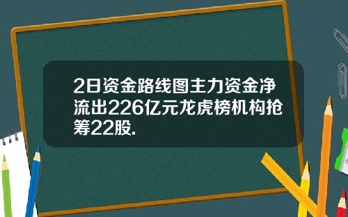 2日资金路线图主力资金净流出226亿元龙虎榜机构抢筹22股.
