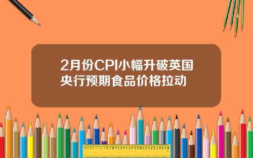 2月份CPI小幅升破英国央行预期食品价格拉动