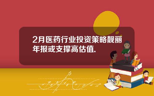 2月医药行业投资策略靓丽年报或支撑高估值.