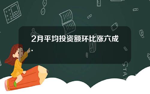 2月平均投资额环比涨六成.