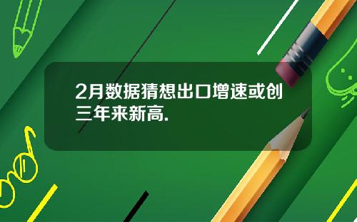 2月数据猜想出口增速或创三年来新高.