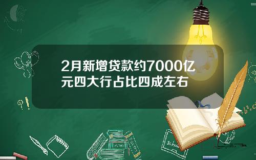 2月新增贷款约7000亿元四大行占比四成左右