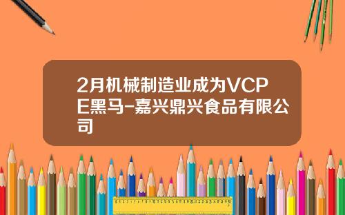 2月机械制造业成为VCPE黑马-嘉兴鼎兴食品有限公司