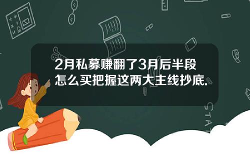 2月私募赚翻了3月后半段怎么买把握这两大主线抄底.