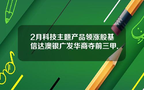 2月科技主题产品领涨股基信达澳银广发华商夺前三甲.