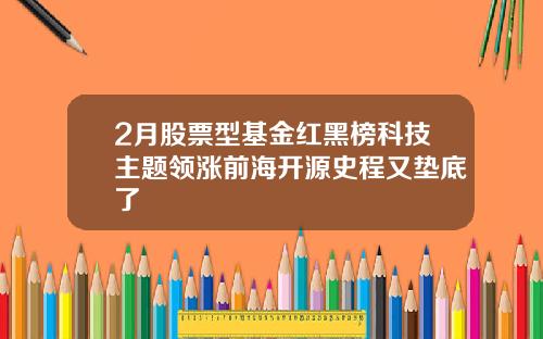 2月股票型基金红黑榜科技主题领涨前海开源史程又垫底了