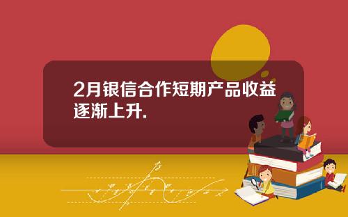 2月银信合作短期产品收益逐渐上升.