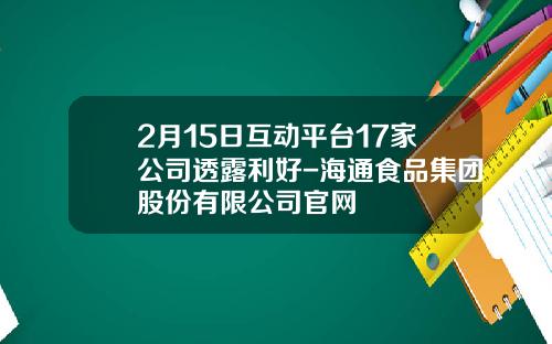 2月15日互动平台17家公司透露利好-海通食品集团股份有限公司官网