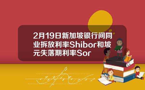 2月19日新加坡银行间同业拆放利率Shibor和坡元失落期利率Sor