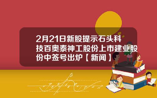 2月21日新股提示石头科技百奥泰神工股份上市建业股份中签号出炉【新闻】