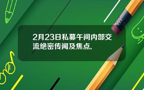 2月23日私募午间内部交流绝密传闻及焦点.