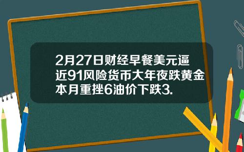 2月27日财经早餐美元逼近91风险货币大年夜跌黄金本月重挫6油价下跌3.